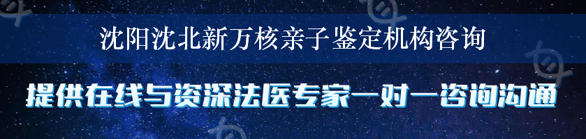 沈阳沈北新万核亲子鉴定机构咨询